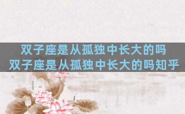 双子座是从孤独中长大的吗 双子座是从孤独中长大的吗知乎